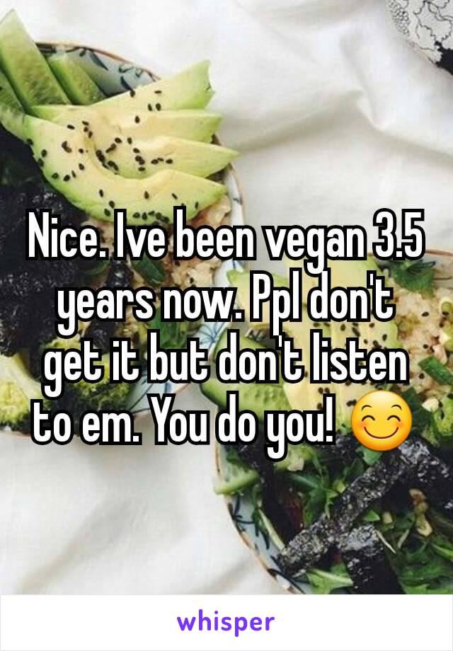 Nice. Ive been vegan 3.5 years now. Ppl don't get it but don't listen to em. You do you! 😊