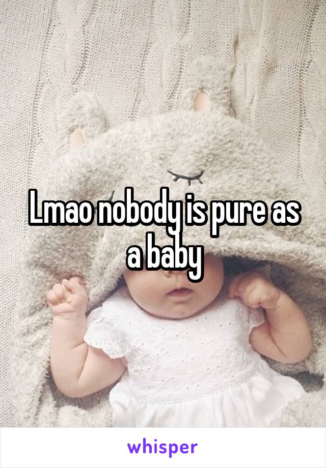 Lmao nobody is pure as a baby