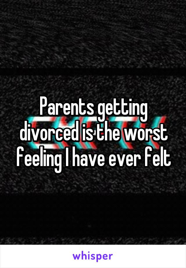 Parents getting divorced is the worst feeling I have ever felt