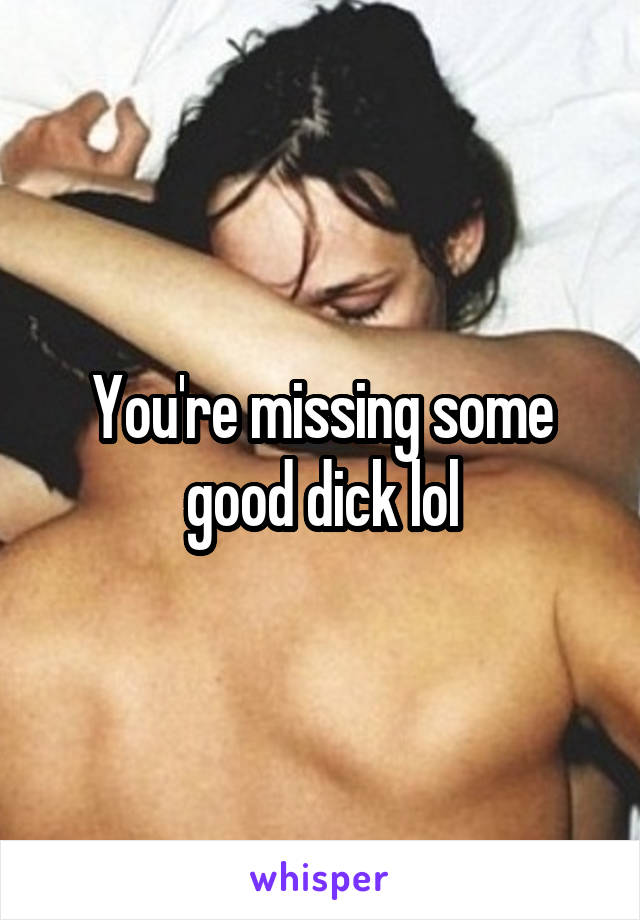 You're missing some good dick lol