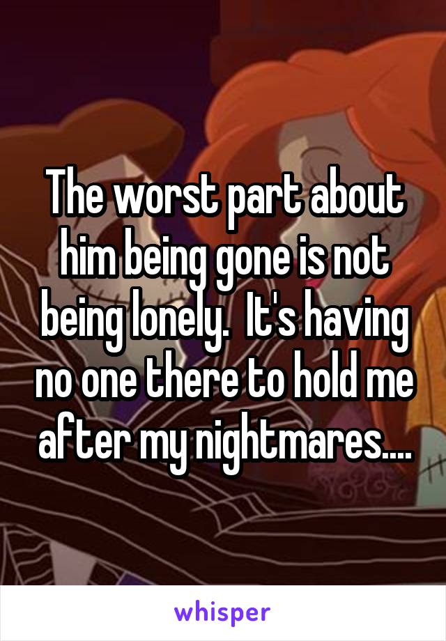 The worst part about him being gone is not being lonely.  It's having no one there to hold me after my nightmares....