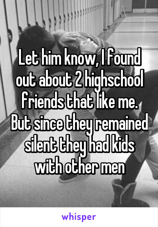 Let him know, I found out about 2 highschool friends that like me. But since they remained silent they had kids with other men