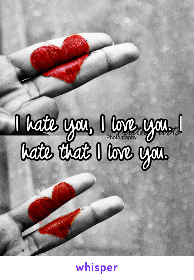 I hate you, I love you. I hate that I love you. 