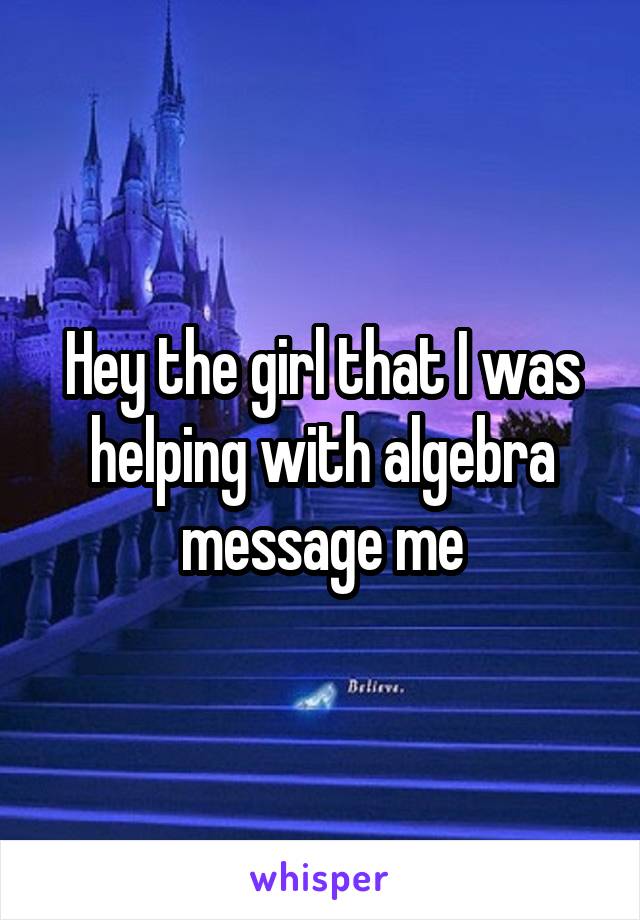 Hey the girl that I was helping with algebra message me