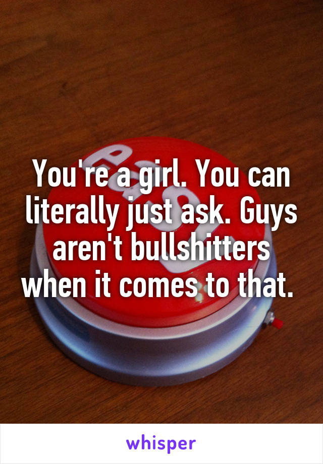 You're a girl. You can literally just ask. Guys aren't bullshitters when it comes to that. 