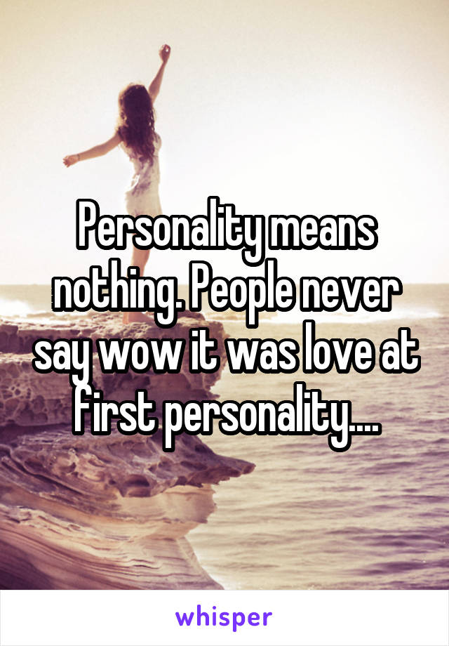 Personality means nothing. People never say wow it was love at first personality....