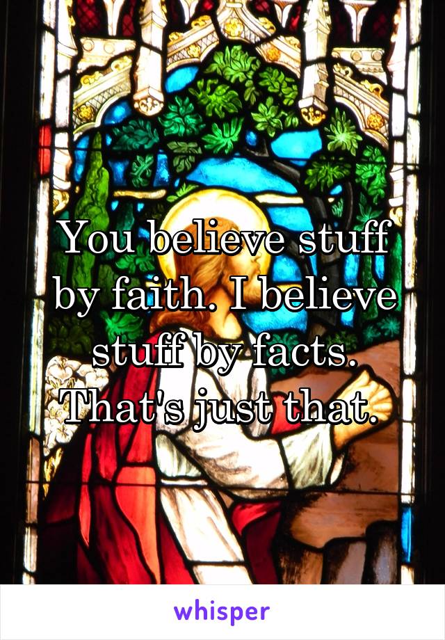 You believe stuff by faith. I believe stuff by facts. That's just that. 