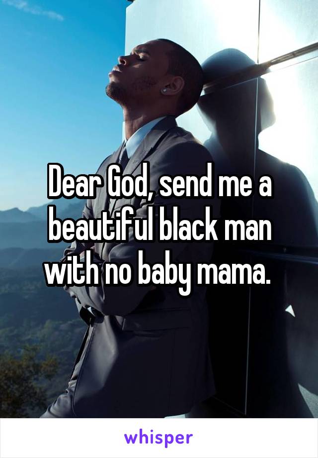 Dear God, send me a beautiful black man with no baby mama. 