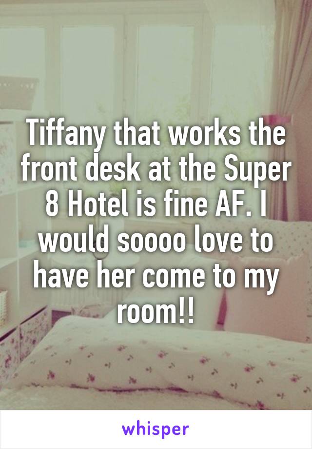 Tiffany that works the front desk at the Super 8 Hotel is fine AF. I would soooo love to have her come to my room!!