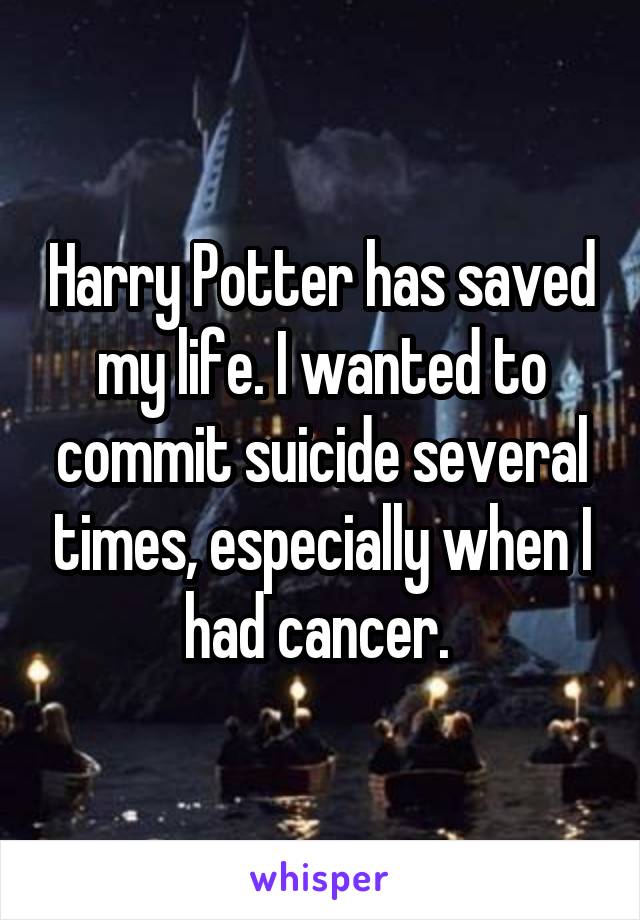 Harry Potter has saved my life. I wanted to commit suicide several times, especially when I had cancer. 