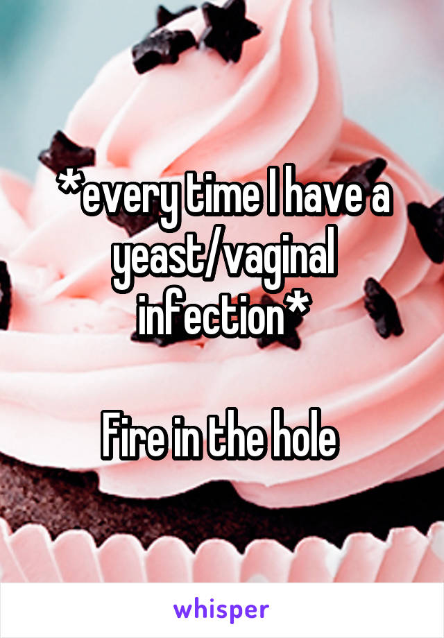 *every time I have a yeast/vaginal infection*

Fire in the hole 