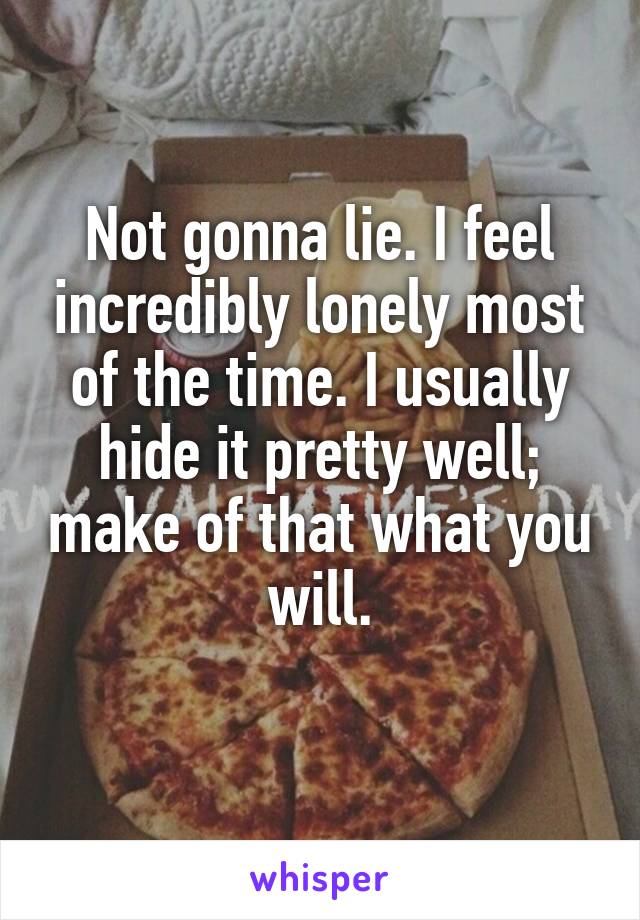 Not gonna lie. I feel incredibly lonely most of the time. I usually hide it pretty well; make of that what you will.
