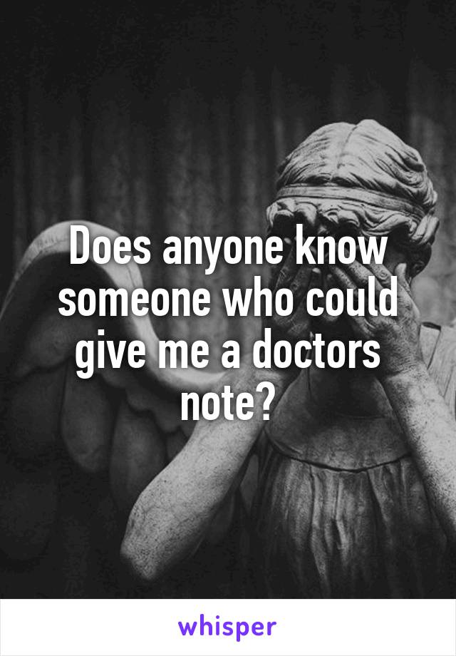 Does anyone know someone who could give me a doctors note?