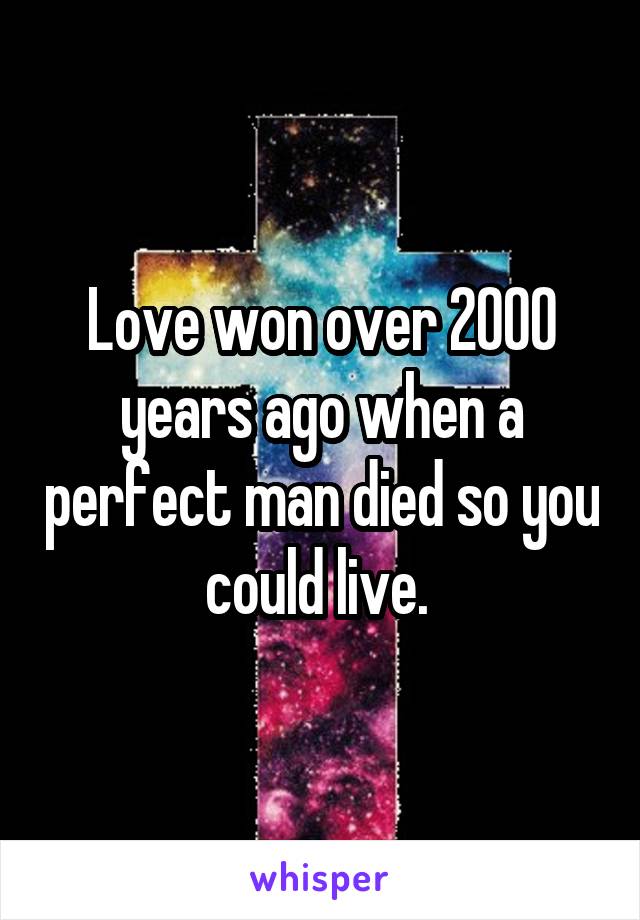 Love won over 2000 years ago when a perfect man died so you could live. 