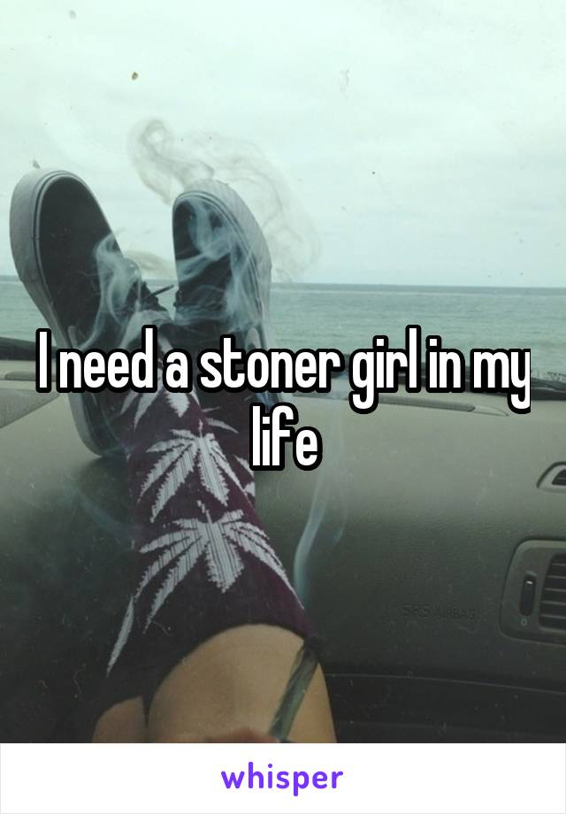 I need a stoner girl in my life