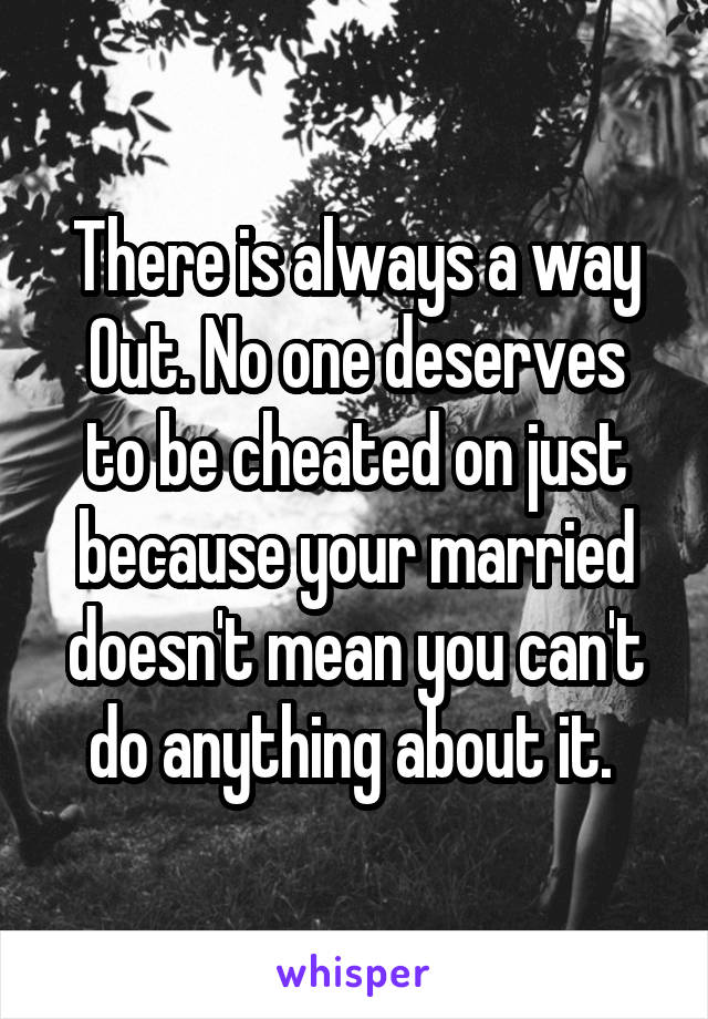 There is always a way
Out. No one deserves to be cheated on just because your married doesn't mean you can't do anything about it. 