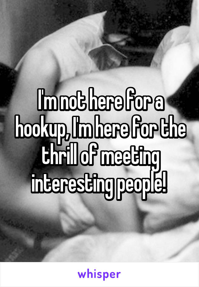 I'm not here for a hookup, I'm here for the thrill of meeting interesting people! 