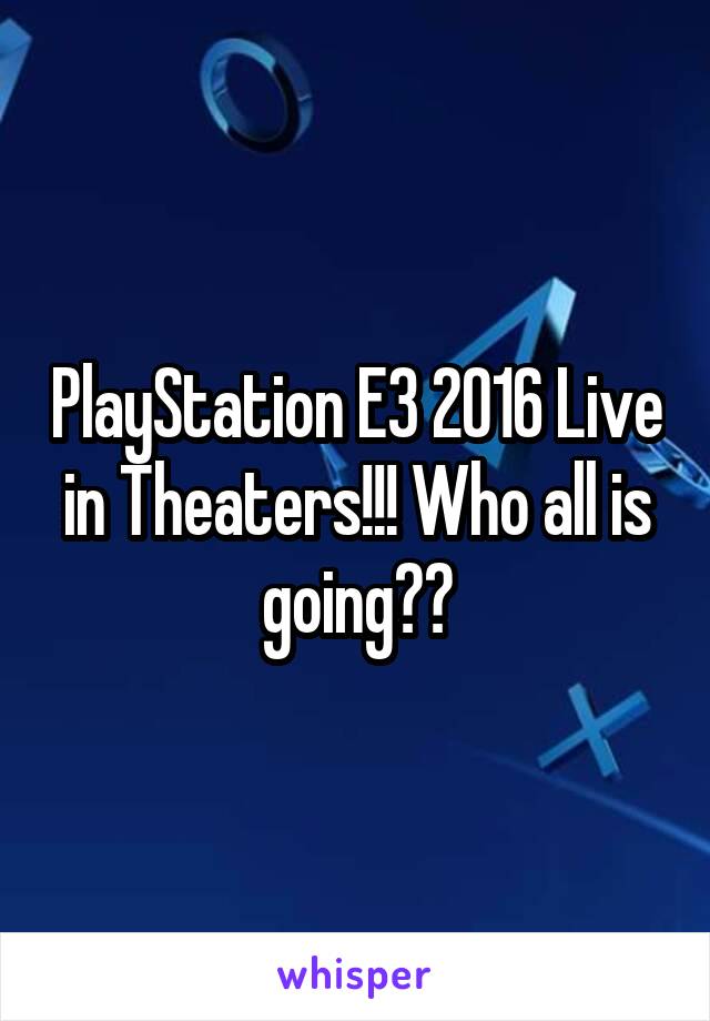 PlayStation E3 2016 Live in Theaters!!! Who all is going??