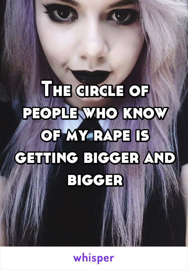 The circle of people who know of my rape is getting bigger and bigger