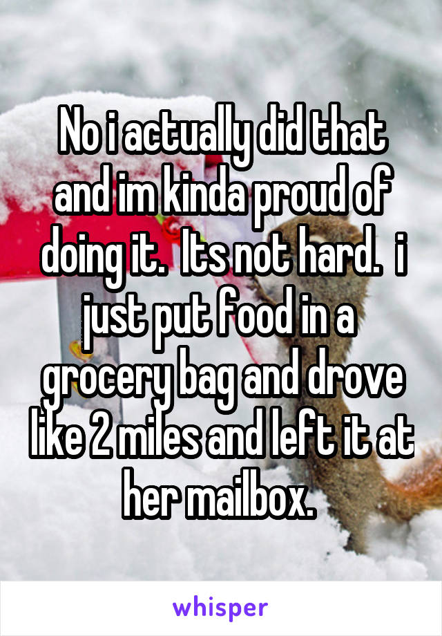No i actually did that and im kinda proud of doing it.  Its not hard.  i just put food in a  grocery bag and drove like 2 miles and left it at her mailbox. 