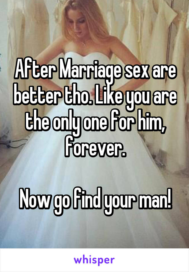 After Marriage sex are better tho. Like you are the only one for him, forever.

Now go find your man!