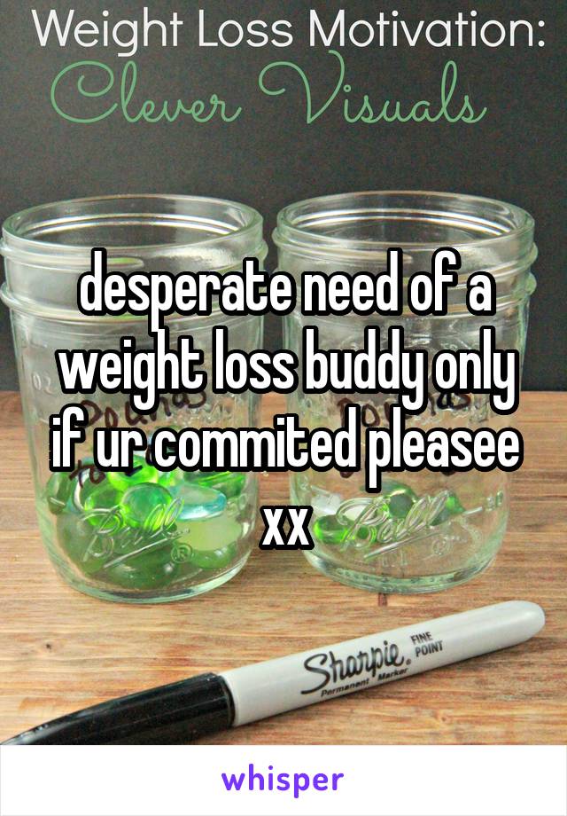 desperate need of a weight loss buddy only if ur commited pleasee xx