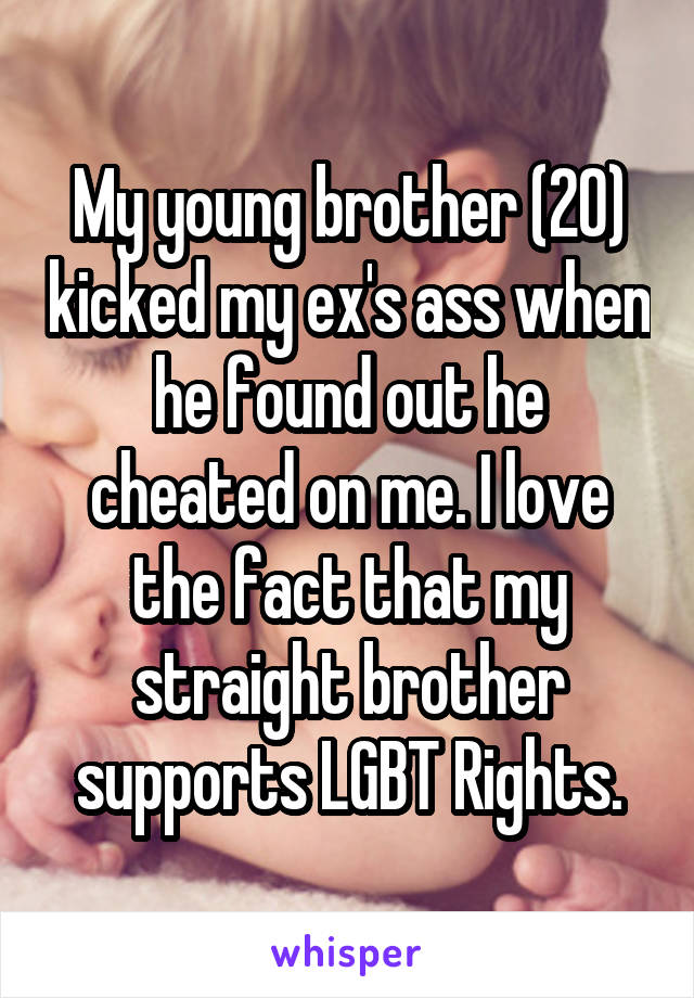 My young brother (20) kicked my ex's ass when he found out he cheated on me. I love the fact that my straight brother supports LGBT Rights.