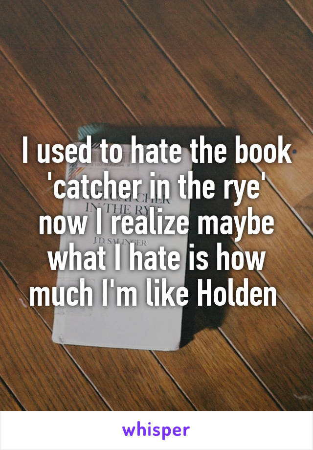 I used to hate the book 'catcher in the rye' now I realize maybe what I hate is how much I'm like Holden 