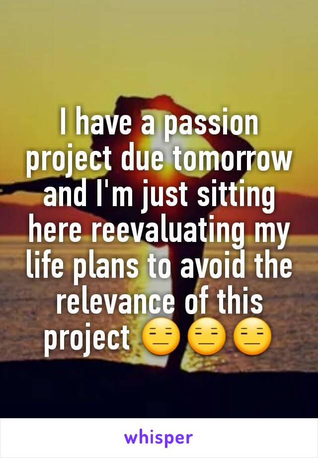 I have a passion project due tomorrow and I'm just sitting here reevaluating my life plans to avoid the relevance of this project 😑😑😑