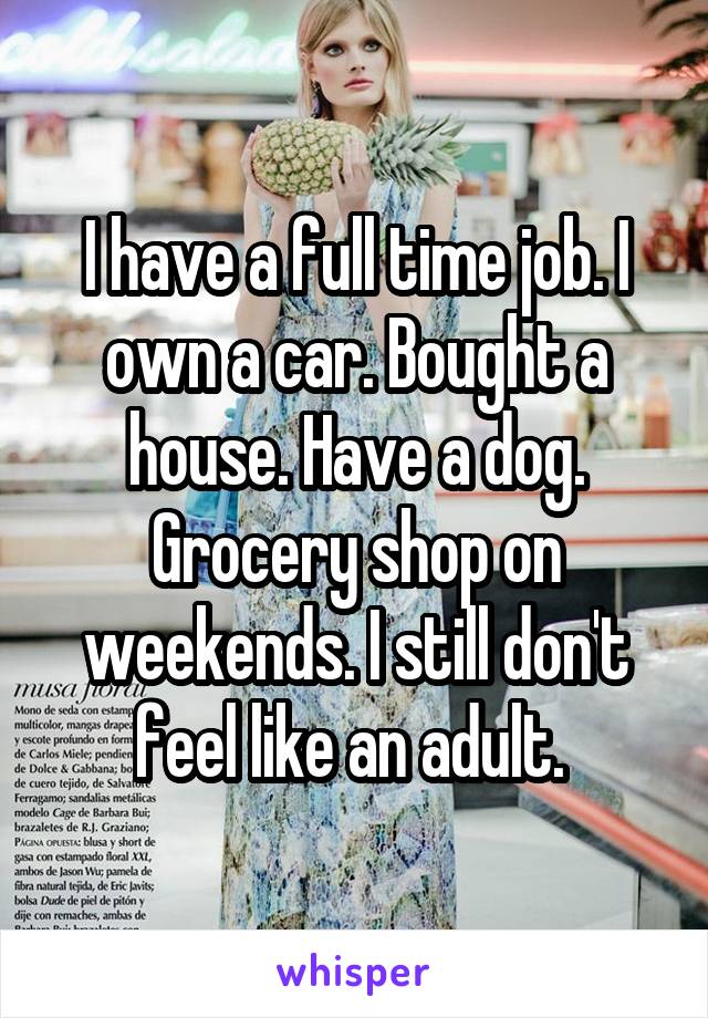 I have a full time job. I own a car. Bought a house. Have a dog. Grocery shop on weekends. I still don't feel like an adult. 