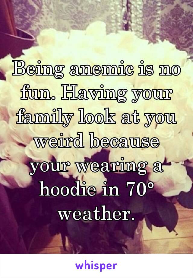 Being anemic is no fun. Having your family look at you weird because your wearing a hoodie in 70° weather.