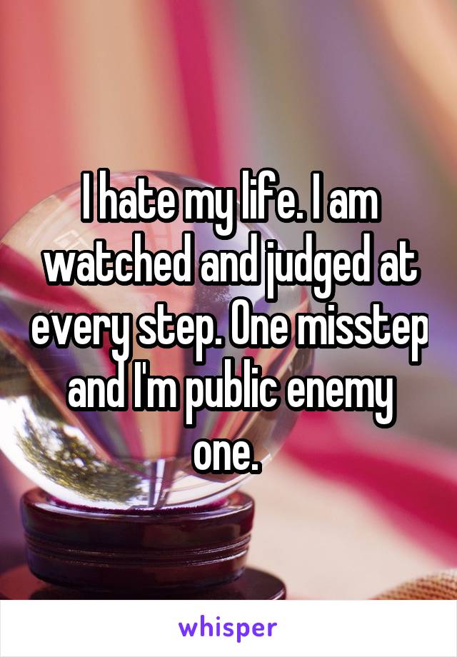 I hate my life. I am watched and judged at every step. One misstep and I'm public enemy one. 