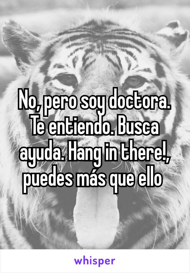 No, pero soy doctora. Te entiendo. Busca ayuda. Hang in there!, puedes más que ello 