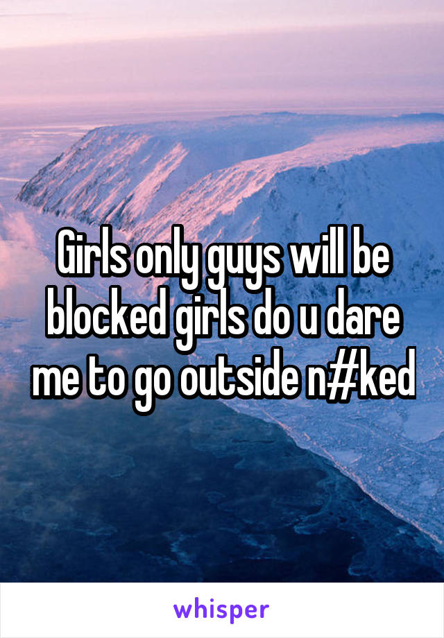 Girls only guys will be blocked girls do u dare me to go outside n#ked