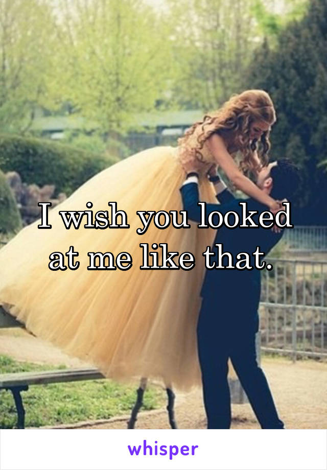 I wish you looked at me like that. 