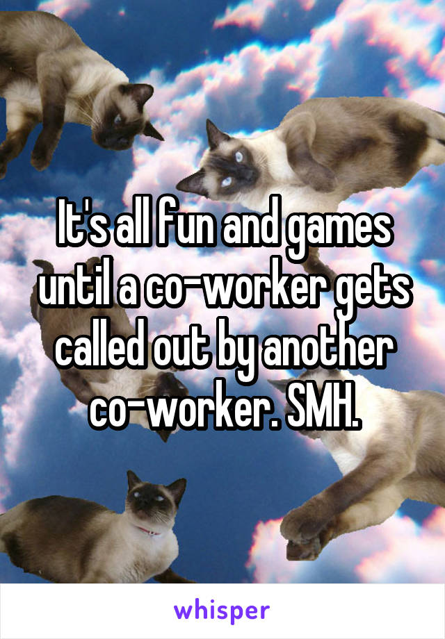 It's all fun and games until a co-worker gets called out by another co-worker. SMH.