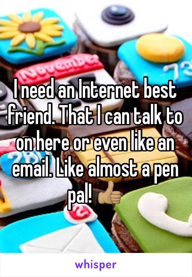 I need an Internet best friend. That I can talk to on here or even like an email. Like almost a pen pal! 👍🏽