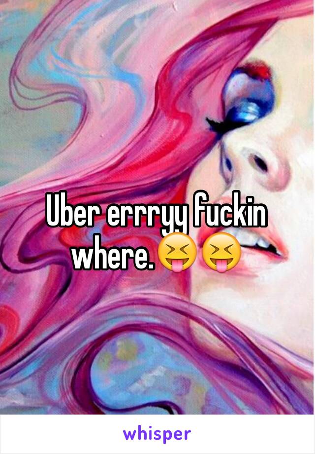 Uber errryy fuckin where.😝😝