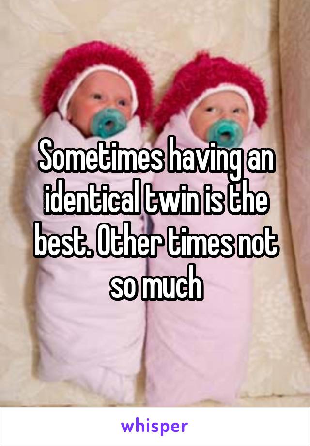 Sometimes having an identical twin is the best. Other times not so much