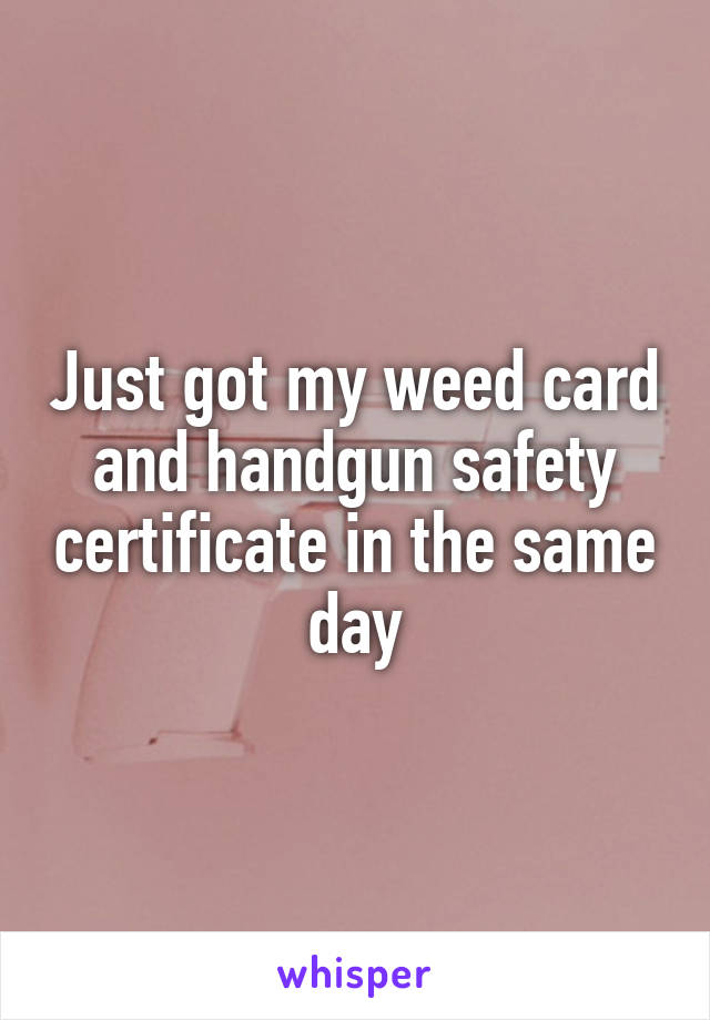 Just got my weed card and handgun safety certificate in the same day