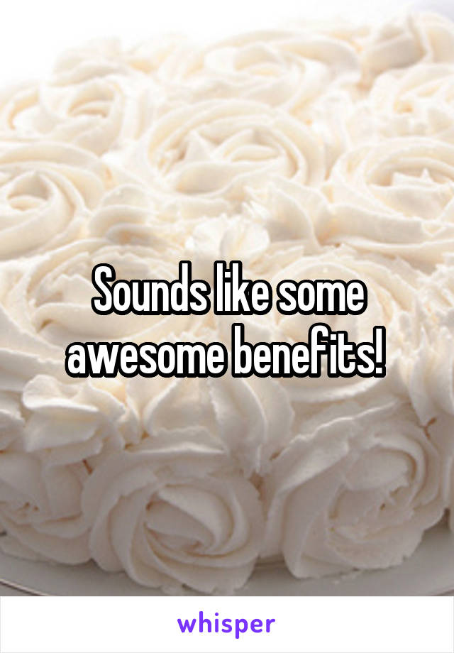 Sounds like some awesome benefits! 