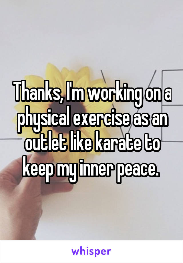 Thanks, I'm working on a physical exercise as an outlet like karate to keep my inner peace. 