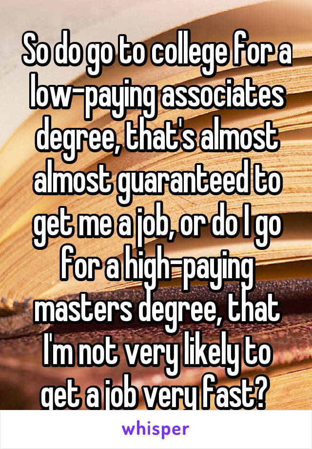 So do go to college for a low-paying associates degree, that's almost almost guaranteed to get me a job, or do I go for a high-paying masters degree, that I'm not very likely to get a job very fast? 