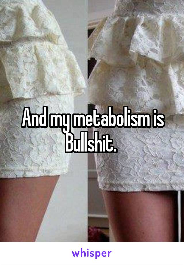 And my metabolism is Bullshit. 