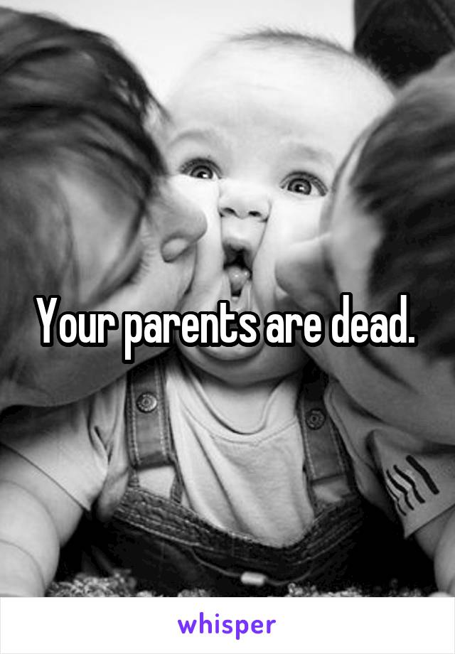 Your parents are dead. 