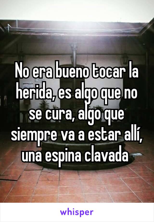 No era bueno tocar la herida, es algo que no se cura, algo que siempre va a estar allí, una espina clavada 