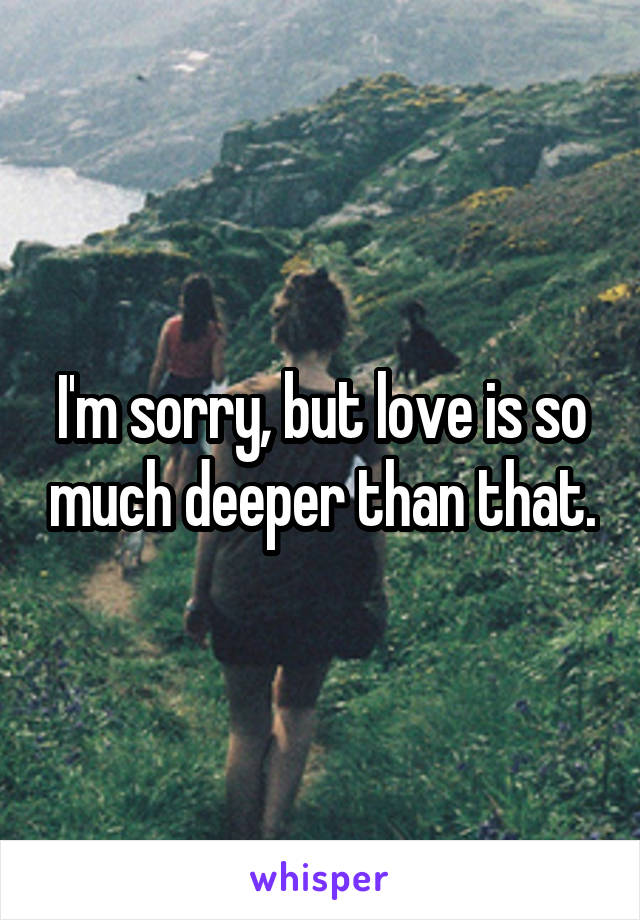 I'm sorry, but love is so much deeper than that.