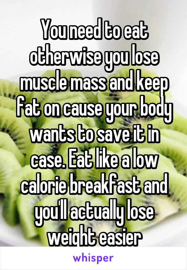 You need to eat otherwise you lose muscle mass and keep fat on cause your body wants to save it in case. Eat like a low calorie breakfast and you'll actually lose weight easier