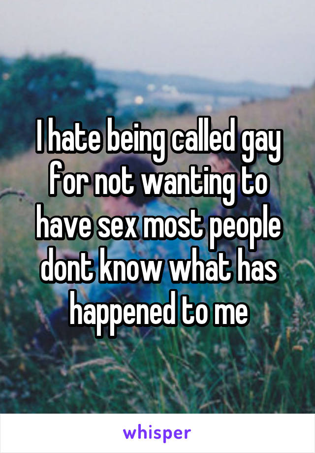 I hate being called gay for not wanting to have sex most people dont know what has happened to me