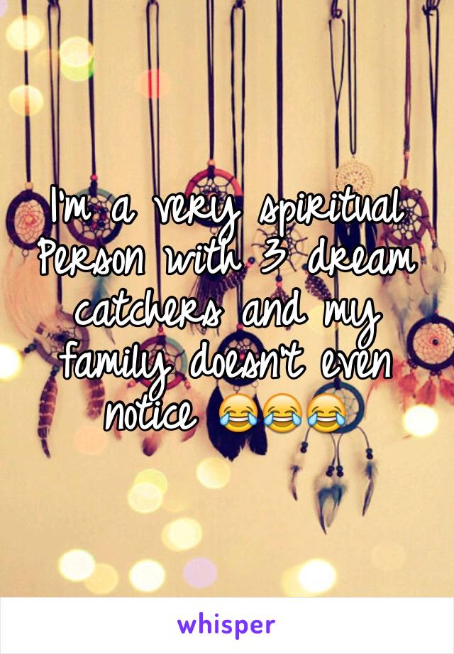 I'm a very spiritual Person with 3 dream catchers and my family doesn't even notice 😂😂😂